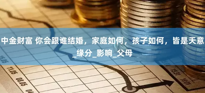 中金财富 你会跟谁结婚，家庭如何，孩子如何，皆是天意_缘分_影响_父母