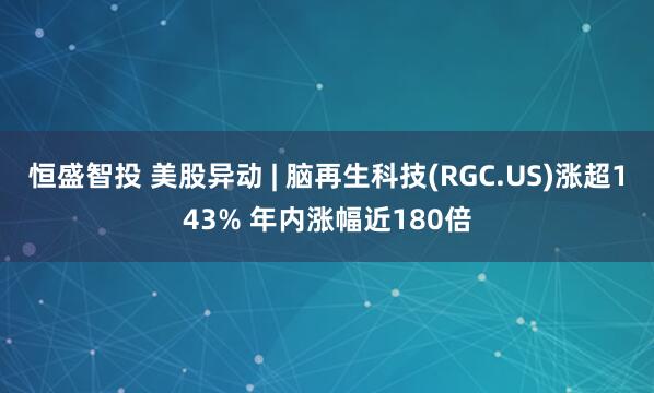 恒盛智投 美股异动 | 脑再生科技(RGC.US)涨超143% 年内涨幅近180倍