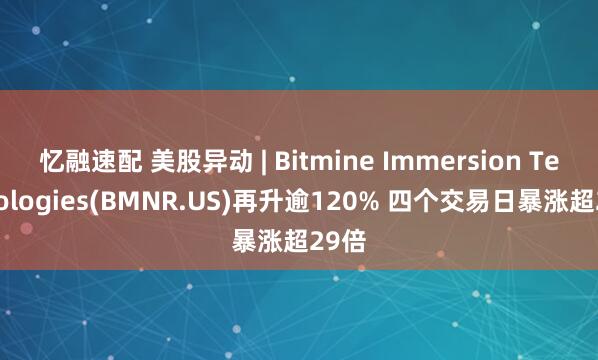 忆融速配 美股异动 | Bitmine Immersion Technologies(BMNR.US)再升逾120% 四个交易日暴涨超29倍