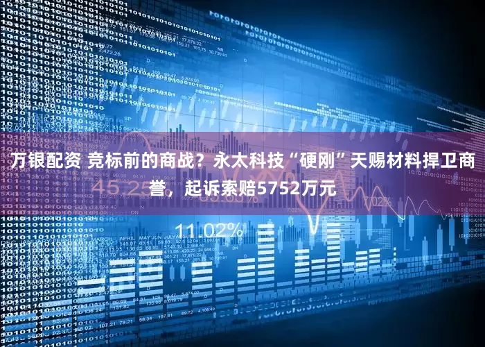 万银配资 竞标前的商战？永太科技“硬刚”天赐材料捍卫商誉，起诉索赔5752万元