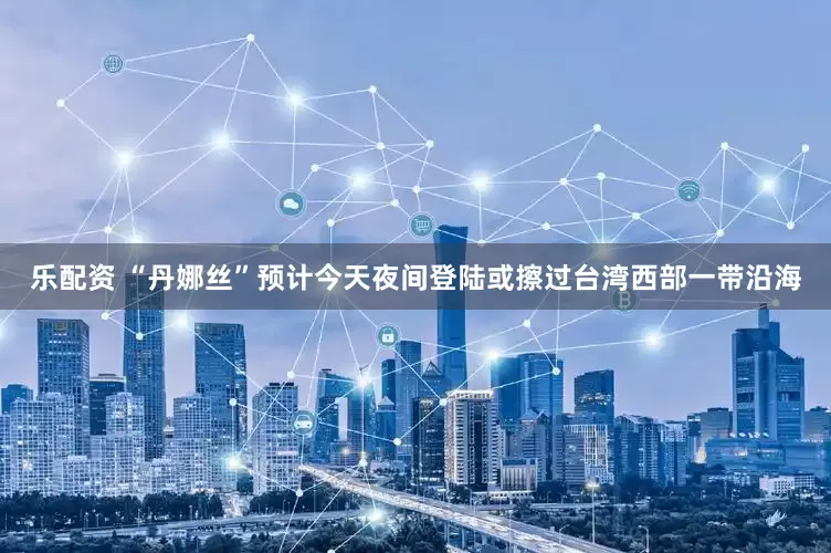 乐配资 “丹娜丝”预计今天夜间登陆或擦过台湾西部一带沿海