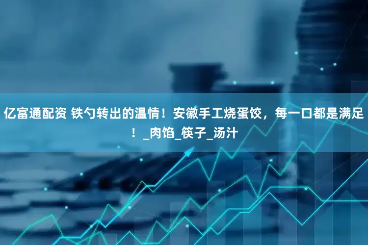 亿富通配资 铁勺转出的温情！安徽手工烧蛋饺，每一口都是满足！_肉馅_筷子_汤汁