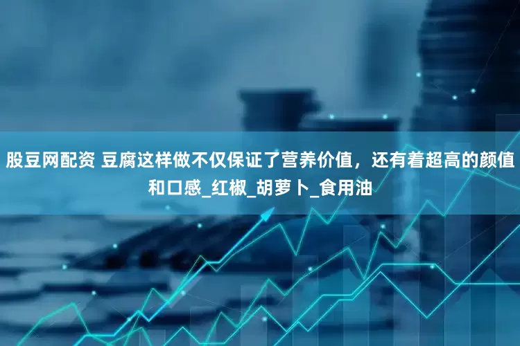 股豆网配资 豆腐这样做不仅保证了营养价值，还有着超高的颜值和口感_红椒_胡萝卜_食用油
