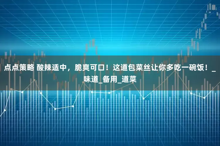 点点策略 酸辣适中，脆爽可口！这道包菜丝让你多吃一碗饭！_味道_备用_道菜