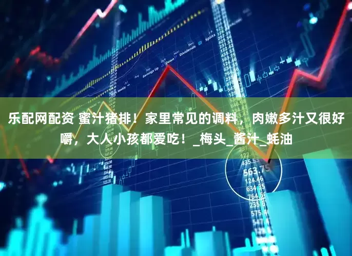 乐配网配资 蜜汁猪排！家里常见的调料，肉嫩多汁又很好嚼，大人小孩都爱吃！_梅头_酱汁_蚝油