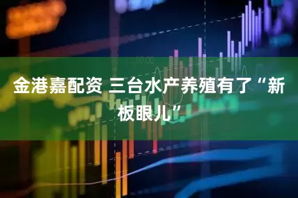 金港嘉配资 三台水产养殖有了“新板眼儿”