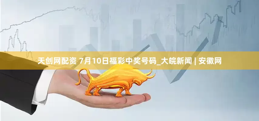 天创网配资 7月10日福彩中奖号码_大皖新闻 | 安徽网