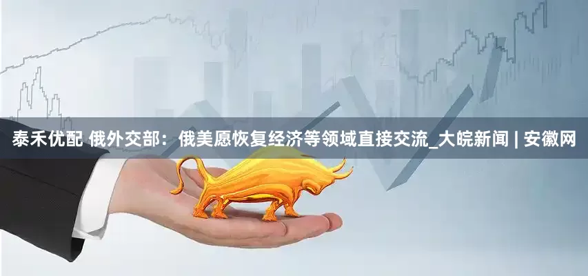 泰禾优配 俄外交部：俄美愿恢复经济等领域直接交流_大皖新闻 | 安徽网