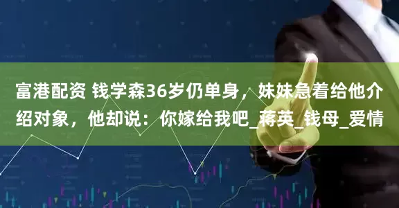 富港配资 钱学森36岁仍单身，妹妹急着给他介绍对象，他却说：你嫁给我吧_蒋英_钱母_爱情