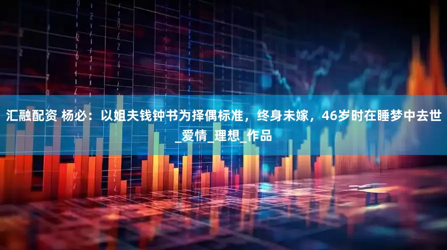 汇融配资 杨必：以姐夫钱钟书为择偶标准，终身未嫁，46岁时在睡梦中去世_爱情_理想_作品
