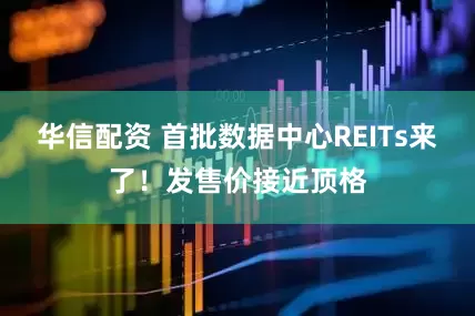 华信配资 首批数据中心REITs来了！发售价接近顶格