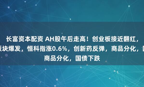 长富资本配资 AH股午后走高！创业板接近翻红，机器人板块爆发，恒科指涨0.6%，创新药反弹，商品分化，国债下跌