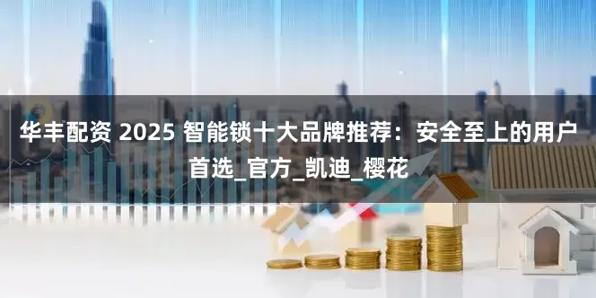 华丰配资 2025 智能锁十大品牌推荐：安全至上的用户首选_官方_凯迪_樱花