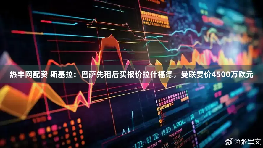热丰网配资 斯基拉：巴萨先租后买报价拉什福德，曼联要价4500万欧元