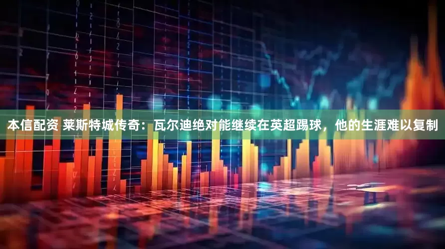本信配资 莱斯特城传奇：瓦尔迪绝对能继续在英超踢球，他的生涯难以复制