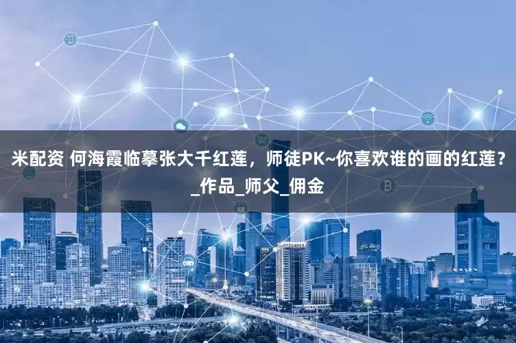 米配资 何海霞临摹张大千红莲，师徒PK~你喜欢谁的画的红莲？_作品_师父_佣金