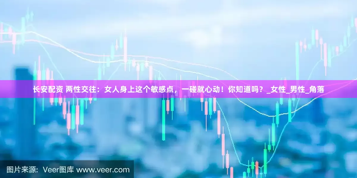 长安配资 两性交往：女人身上这个敏感点，一碰就心动！你知道吗？_女性_男性_角落