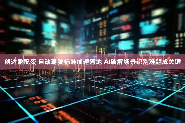 创达盈配资 自动驾驶标准加速落地 AI破解场景识别难题成关键