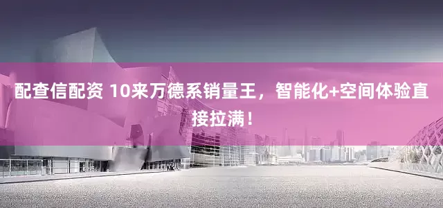 配查信配资 10来万德系销量王，智能化+空间体验直接拉满！