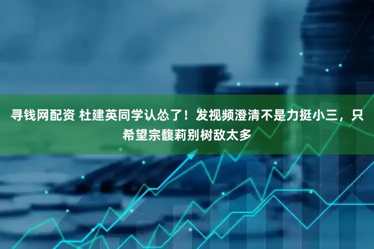 寻钱网配资 杜建英同学认怂了！发视频澄清不是力挺小三，只希望宗馥莉别树敌太多
