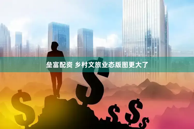 垒富配资 乡村文旅业态版图更大了