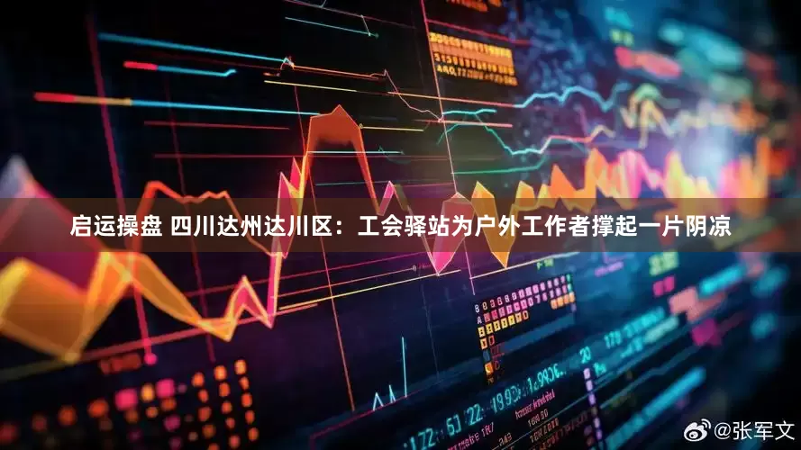 启运操盘 四川达州达川区：工会驿站为户外工作者撑起一片阴凉