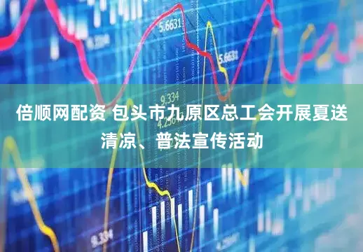倍顺网配资 包头市九原区总工会开展夏送清凉、普法宣传活动