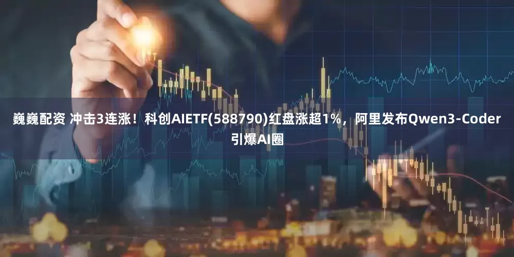 巍巍配资 冲击3连涨！科创AIETF(588790)红盘涨超1%，阿里发布Qwen3-Coder引爆AI圈
