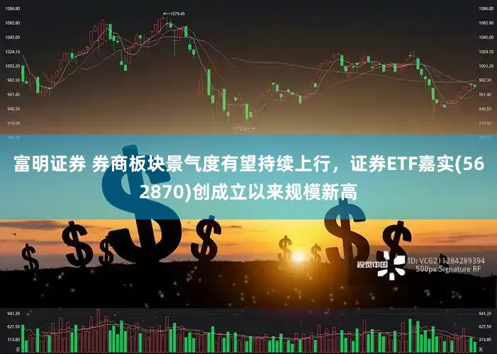 富明证券 券商板块景气度有望持续上行，证券ETF嘉实(562870)创成立以来规模新高