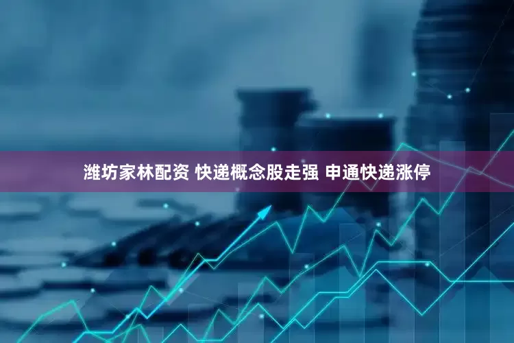 潍坊家林配资 快递概念股走强 申通快递涨停