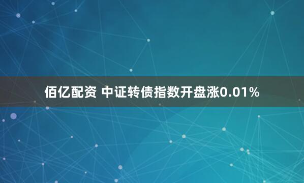 佰亿配资 中证转债指数开盘涨0.01%