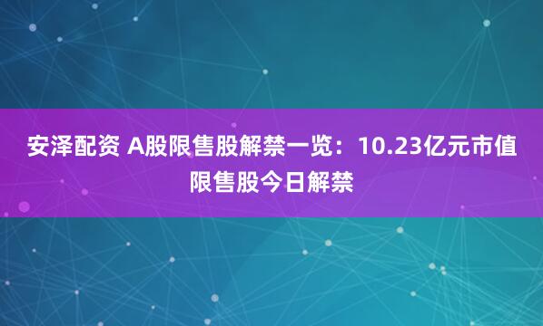 安泽配资 A股限售股解禁一览：10.23亿元市值限售股今日解禁