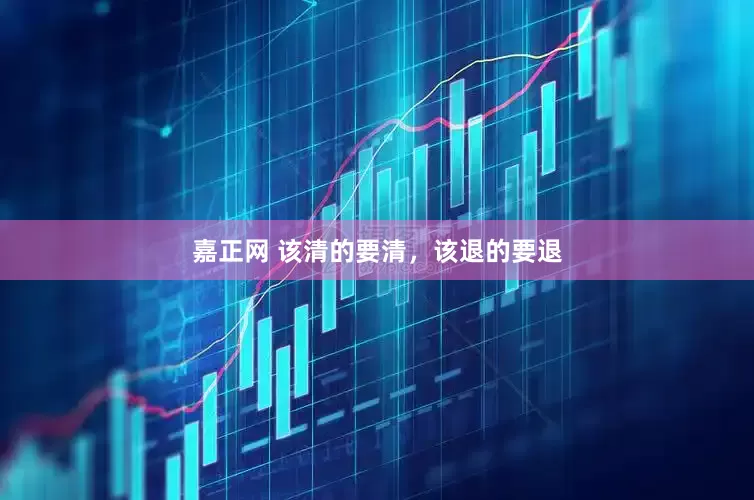 嘉正网 该清的要清，该退的要退