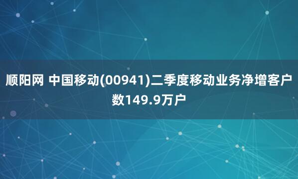 顺阳网 中国移动(00941)二季度移动业务净增客户数149.9万户