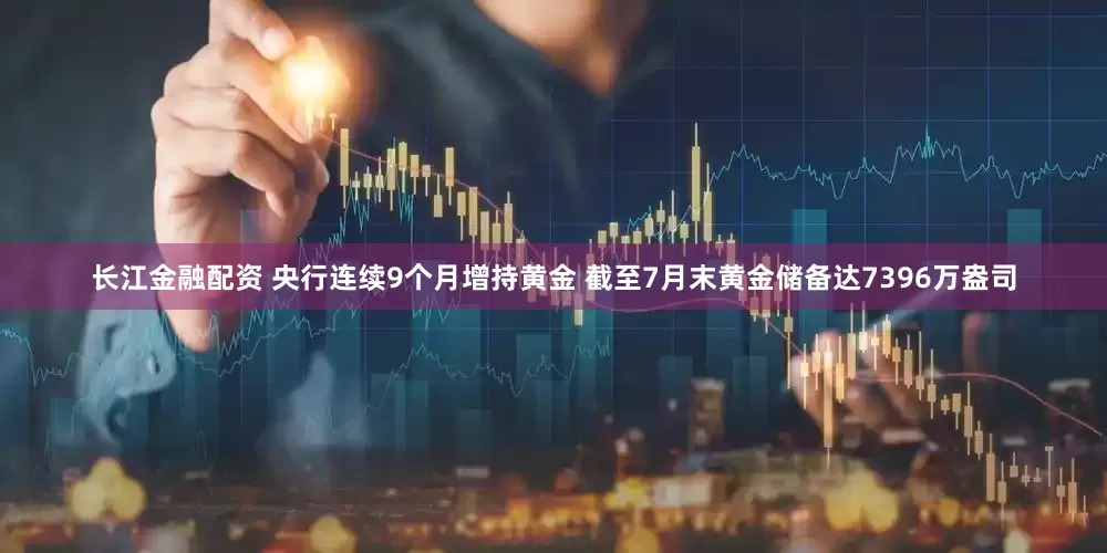长江金融配资 央行连续9个月增持黄金 截至7月末黄金储备达7396万盎司