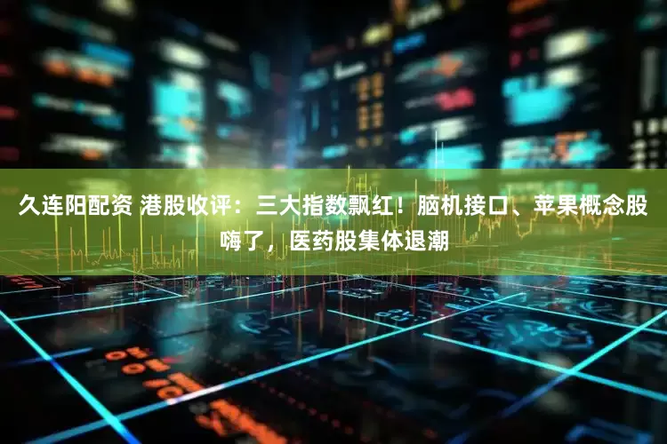 久连阳配资 港股收评：三大指数飘红！脑机接口、苹果概念股嗨了，医药股集体退潮