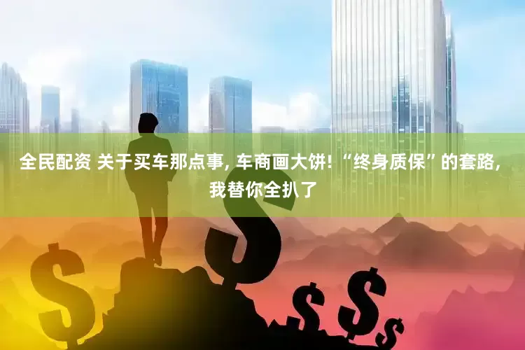 全民配资 关于买车那点事, 车商画大饼! “终身质保”的套路, 我替你全扒了