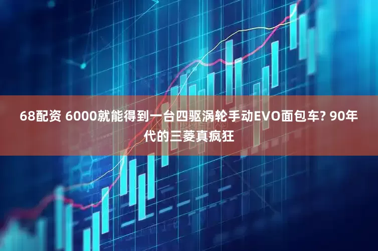 68配资 6000就能得到一台四驱涡轮手动EVO面包车? 90年代的三菱真疯狂