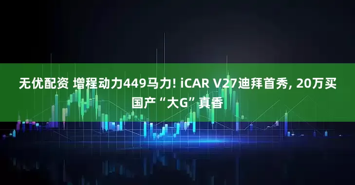 无优配资 增程动力449马力! iCAR V27迪拜首秀, 20万买国产“大G”真香